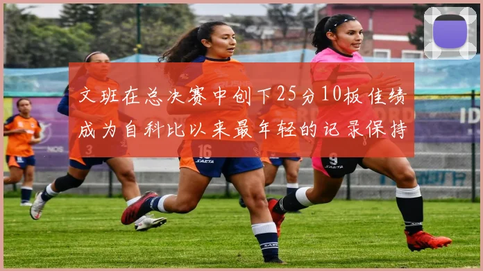 文班在总决赛中创下25分10板佳绩成为自科比以来最年轻的记录保持者