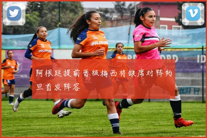 阿根廷提前晋级梅西将缺席对阵约旦首发阵容