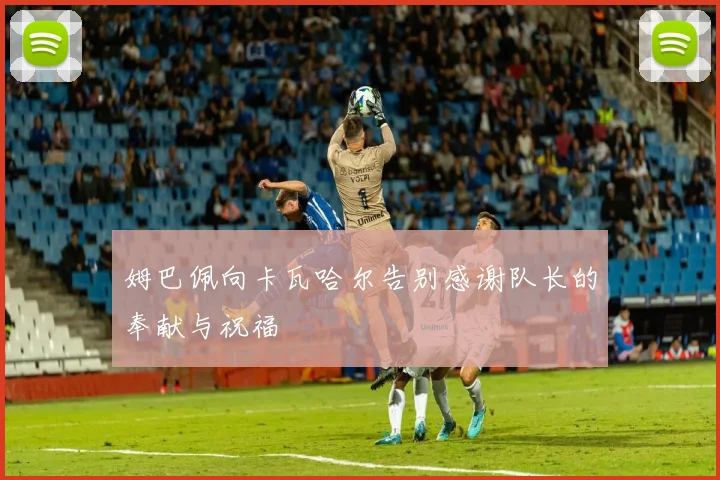 姆巴佩向卡瓦哈尔告别感谢队长的奉献与祝福