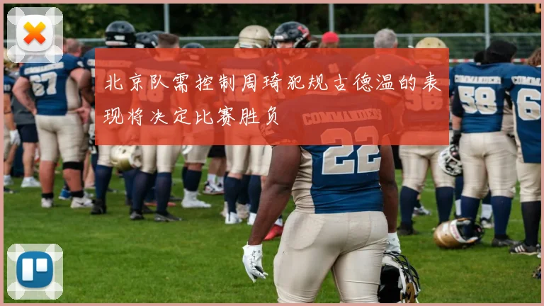 北京队需控制周琦犯规古德温的表现将决定比赛胜负