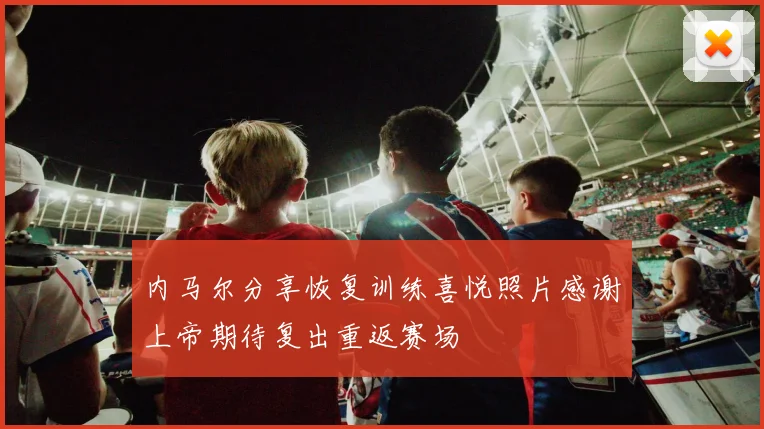内马尔分享恢复训练喜悦照片感谢上帝期待复出重返赛场