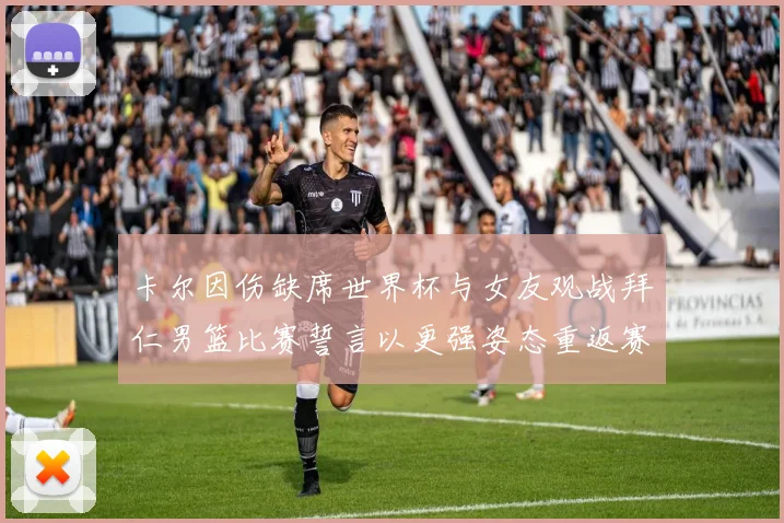 卡尔因伤缺席世界杯与女友观战拜仁男篮比赛誓言以更强姿态重返赛场