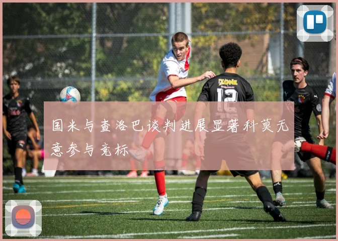 国米与查洛巴谈判进展显著科莫无意参与竞标