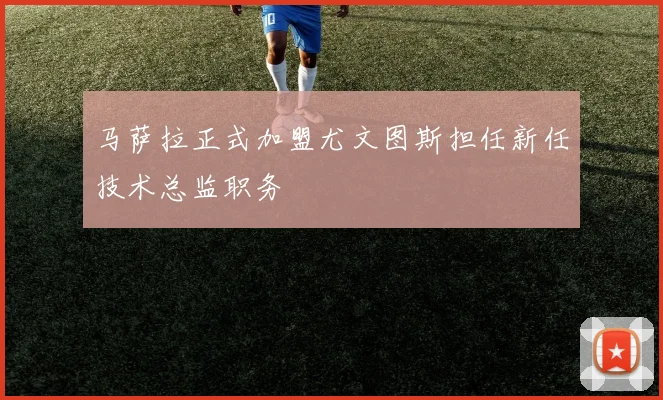 马萨拉正式加盟尤文图斯担任新任技术总监职务