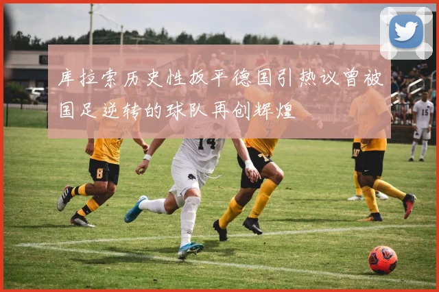库拉索历史性扳平德国引热议曾被国足逆转的球队再创辉煌