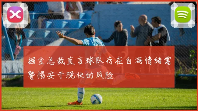 掘金总裁直言球队存在自满情绪需警惕安于现状的风险