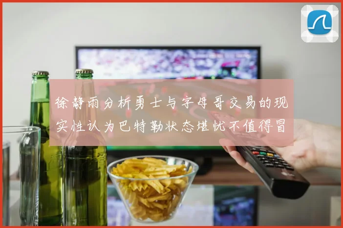 徐静雨分析勇士与字母哥交易的现实性认为巴特勒状态堪忧不值得冒险