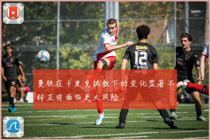 曼联在卡里克执教下的变化显著不转正将面临更大风险