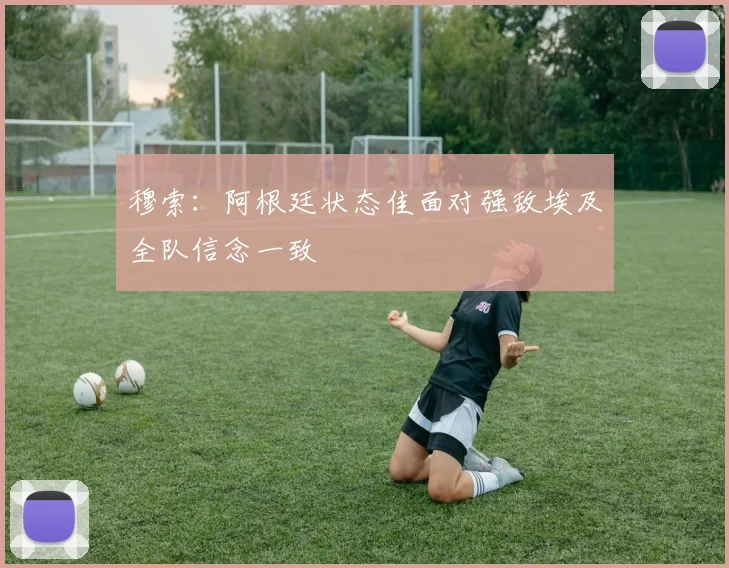 穆索：阿根廷状态佳面对强敌埃及全队信念一致