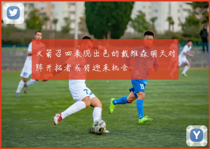 火箭召回表现出色的戴维森明天对阵开拓者或将迎来机会