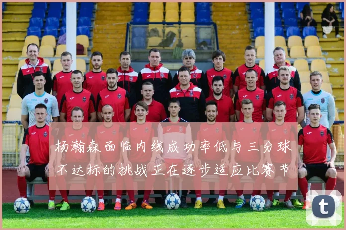 杨瀚森面临内线成功率低与三分球不达标的挑战正在逐步适应比赛节奏