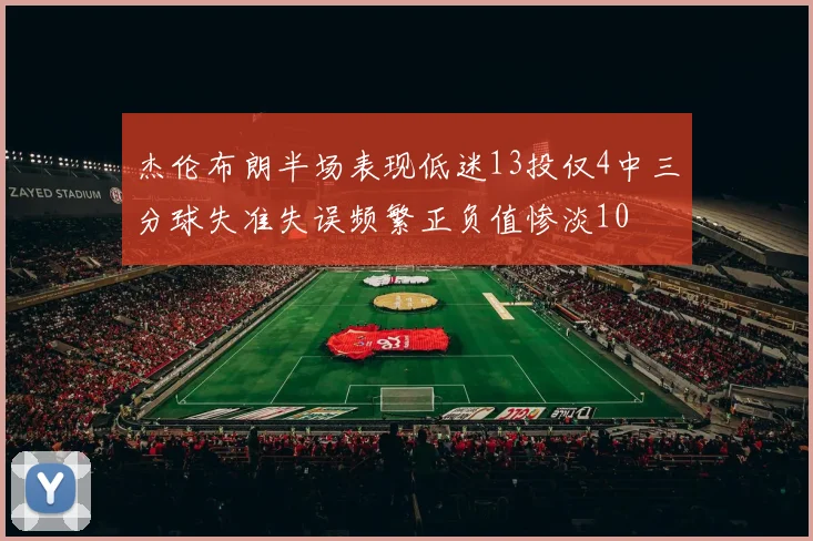 杰伦布朗半场表现低迷13投仅4中三分球失准失误频繁正负值惨淡10