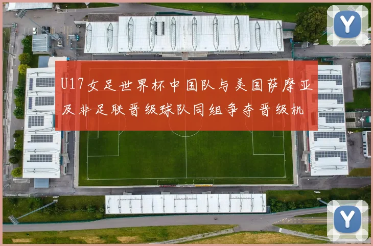 U17女足世界杯中国队与美国萨摩亚及非足联晋级球队同组争夺晋级机会