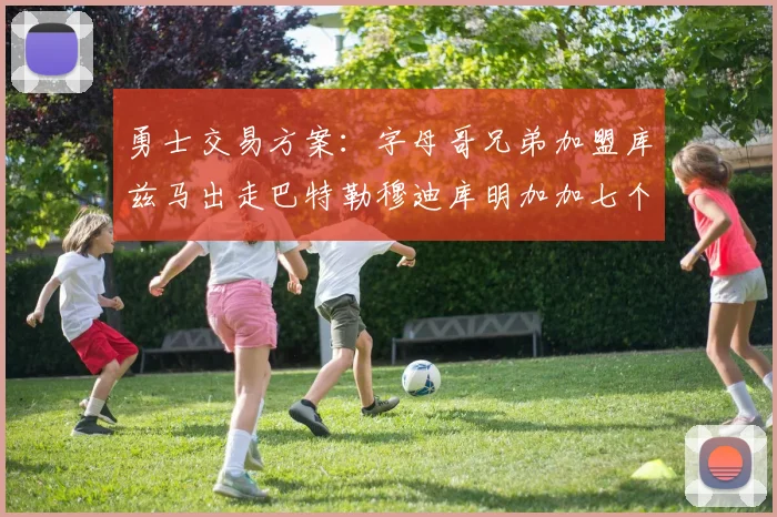 勇士交易方案：字母哥兄弟加盟库兹马出走巴特勒穆迪库明加加七个首轮选秀权