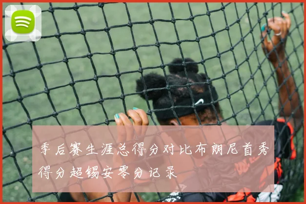 季后赛生涯总得分对比布朗尼首秀得分超锡安零分记录