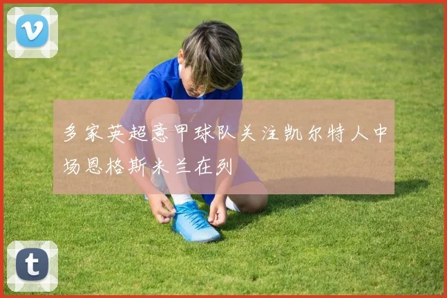 多家英超意甲球队关注凯尔特人中场恩格斯米兰在列