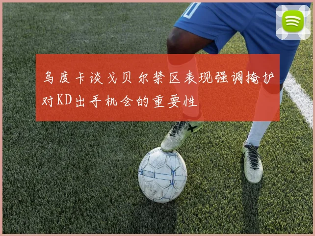 乌度卡谈戈贝尔禁区表现强调掩护对KD出手机会的重要性