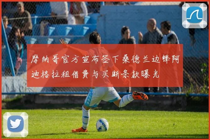 摩纳哥官方宣布签下桑德兰边锋阿迪格拉租借费与买断条款曝光