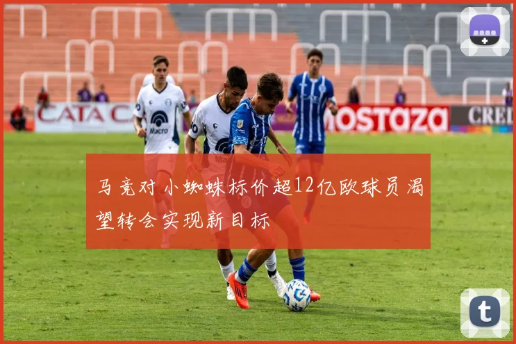 马竞对小蜘蛛标价超12亿欧球员渴望转会实现新目标