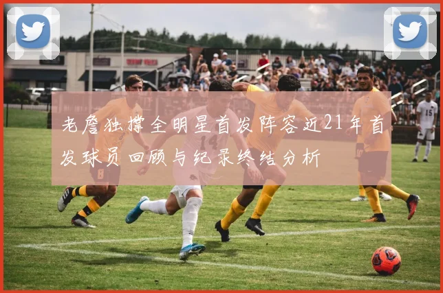 老詹独撑全明星首发阵容近21年首发球员回顾与纪录终结分析