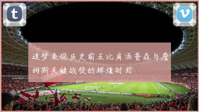 追梦表现历史前五比肩汤普森与詹姆斯关键战役的辉煌时刻