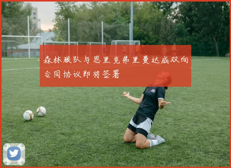 森林狼队与恩里克弗里曼达成双向合同协议即将签署