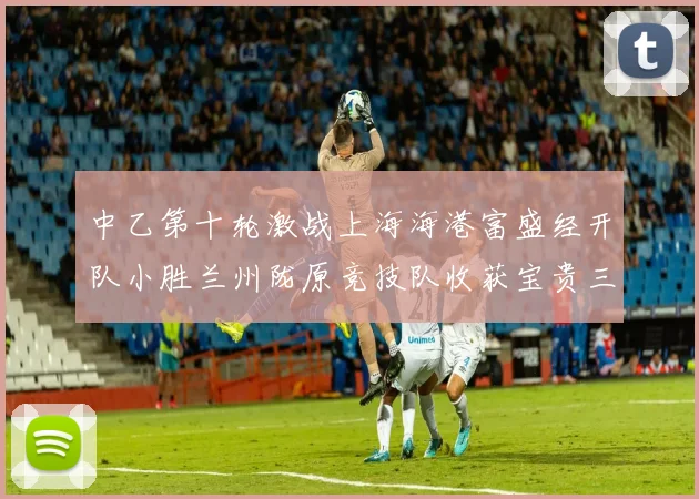 中乙第十轮激战上海海港富盛经开队小胜兰州陇原竞技队收获宝贵三分
