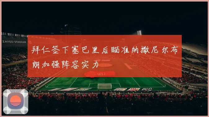 拜仁签下塞巴里后瞄准纳撒尼尔布朗加强阵容实力