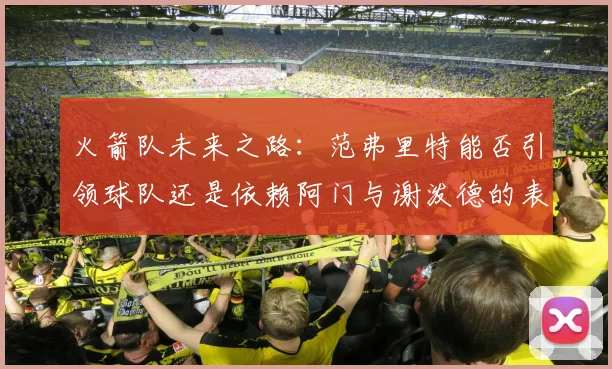 火箭队未来之路：范弗里特能否引领球队还是依赖阿门与谢泼德的表现