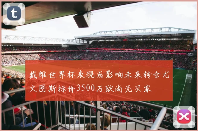 戴维世界杯表现或影响未来转会尤文图斯标价3500万欧尚无买家