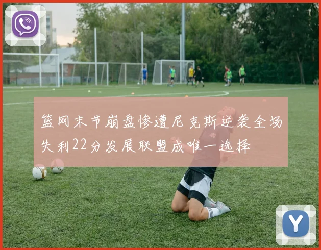 篮网末节崩盘惨遭尼克斯逆袭全场失利22分发展联盟成唯一选择