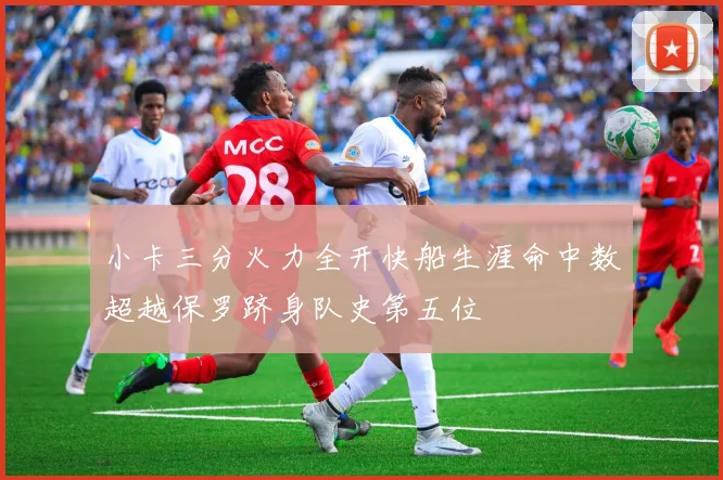 小卡三分火力全开快船生涯命中数超越保罗跻身队史第五位