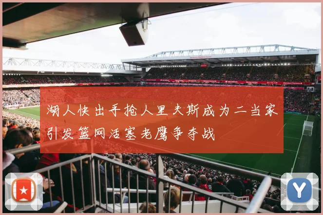 湖人快出手抢人里夫斯成为二当家引发篮网活塞老鹰争夺战