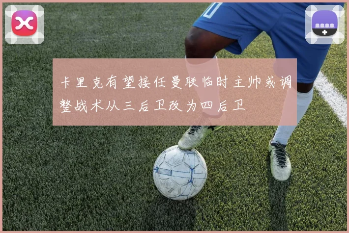 卡里克有望接任曼联临时主帅或调整战术从三后卫改为四后卫