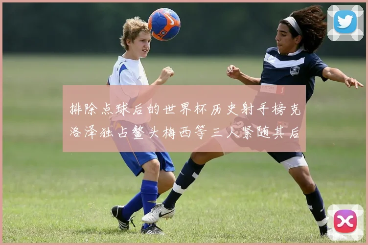 排除点球后的世界杯历史射手榜克洛泽独占鳌头梅西等三人紧随其后