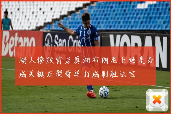 湖人惨败背后真相布朗尼上场是否成关键东契奇单打成制胜法宝
