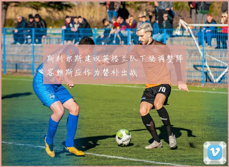 斯科尔斯建议英格兰队下场调整阵容赖斯应作为替补出战