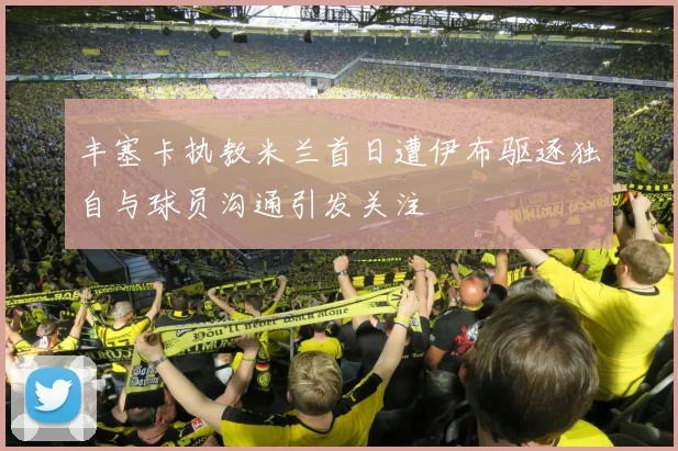 丰塞卡执教米兰首日遭伊布驱逐独自与球员沟通引发关注