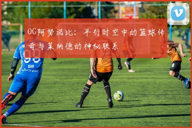 OG阿努诺比：平行时空中的篮球传奇与莱纳德的神秘联系