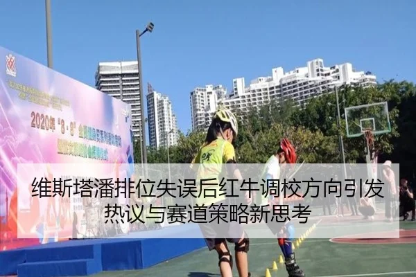 维斯塔潘排位失误后红牛调校方向引发热议与赛道策略新思考